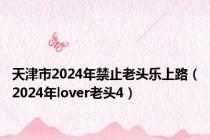 天津市2024年禁止老头乐上路（2024年lover老头4）