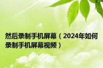 然后录制手机屏幕（2024年如何录制手机屏幕视频）