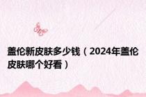 盖伦新皮肤多少钱（2024年盖伦皮肤哪个好看）