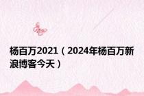 杨百万2021（2024年杨百万新浪博客今天）