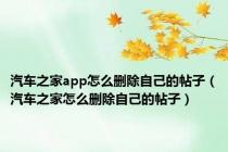 汽车之家app怎么删除自己的帖子（汽车之家怎么删除自己的帖子）