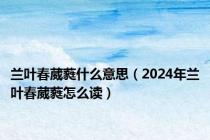 兰叶春葳蕤什么意思（2024年兰叶春葳蕤怎么读）