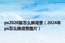 ps2020版怎么换背景（2024年ps怎么换背景图片）