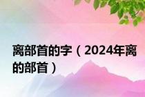 离部首的字（2024年离的部首）