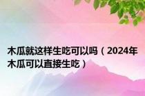 木瓜就这样生吃可以吗（2024年木瓜可以直接生吃）