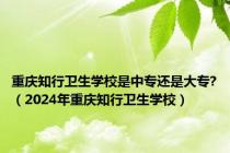 重庆知行卫生学校是中专还是大专?（2024年重庆知行卫生学校）