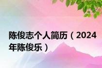 陈俊志个人简历（2024年陈俊乐）