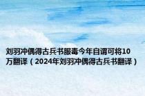 刘羽冲偶得古兵书服毒今年自谓可将10万翻译（2024年刘羽冲偶得古兵书翻译）