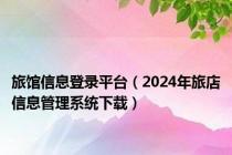 旅馆信息登录平台（2024年旅店信息管理系统下载）