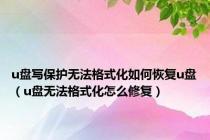 u盘写保护无法格式化如何恢复u盘（u盘无法格式化怎么修复）