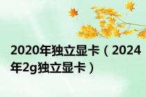 2020年独立显卡（2024年2g独立显卡）