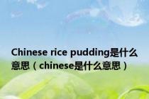 Chinese rice pudding是什么意思（chinese是什么意思）