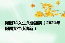 网图14女生头像甜美（2024年网图女生小清新）