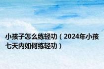 小孩子怎么练轻功（2024年小孩七天内如何练轻功）