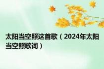 太阳当空照这首歌（2024年太阳当空照歌词）