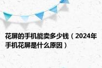 花屏的手机能卖多少钱（2024年手机花屏是什么原因）