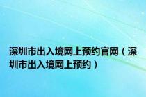 深圳市出入境网上预约官网（深圳市出入境网上预约）