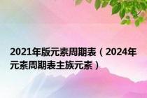 2021年版元素周期表（2024年元素周期表主族元素）