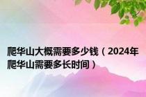 爬华山大概需要多少钱（2024年爬华山需要多长时间）