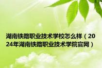 湖南铁路职业技术学校怎么样（2024年湖南铁路职业技术学院官网）