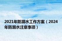 2021年防溺水工作方案（2024年防溺水注意事项）