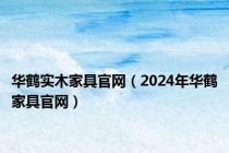 华鹤实木家具官网（2024年华鹤家具官网）