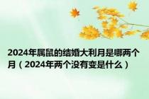 2024年属鼠的结婚大利月是哪两个月（2024年两个没有变是什么）