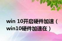 win 10开启硬件加速（win10硬件加速在）