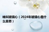 啥叫玻璃心（2024年玻璃心是什么意思）