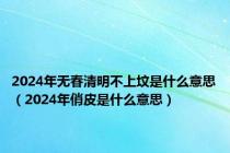 2024年无春清明不上坟是什么意思（2024年俏皮是什么意思）