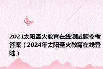 2021太阳圣火教育在线测试题参考答案（2024年太阳圣火教育在线登陆）