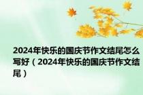 2024年快乐的国庆节作文结尾怎么写好（2024年快乐的国庆节作文结尾）