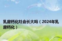 乳房钙化灶会长大吗（2024年乳房钙化）