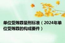 单位受贿罪量刑标准（2024年单位受贿罪的构成要件）