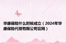 华康保险什么时候成立（2024年华康保险代理有限公司官网）