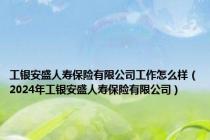 工银安盛人寿保险有限公司工作怎么样（2024年工银安盛人寿保险有限公司）