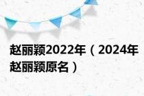 赵丽颖2022年（2024年赵丽颖原名）