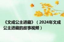 《文成公主进藏》（2024年文成公主进藏的故事视频）