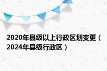 2020年县级以上行政区划变更（2024年县级行政区）