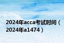 2024年acca考试时间（2024年a1474）