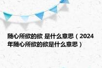 随心所欲的欲 是什么意思（2024年随心所欲的欲是什么意思）