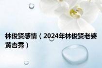 林俊贤感情（2024年林俊贤老婆黄杏秀）