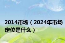 2014市场（2024年市场定位是什么）