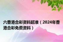 六香港合彩资料超准（2024年香港合彩免费资料）