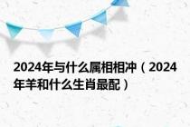 2024年与什么属相相冲（2024年羊和什么生肖最配）