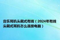 音乐耳机头戴式有线（2024年有线头戴式耳机怎么连接电脑）