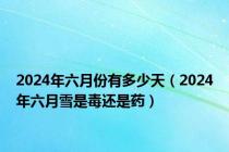 2024年六月份有多少天（2024年六月雪是毒还是药）