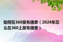 如何在360发布信息（2024年怎么在360上发布信息）