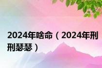 2024年啥命（2024年刑刑瑟瑟）