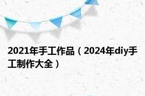 2021年手工作品（2024年diy手工制作大全）